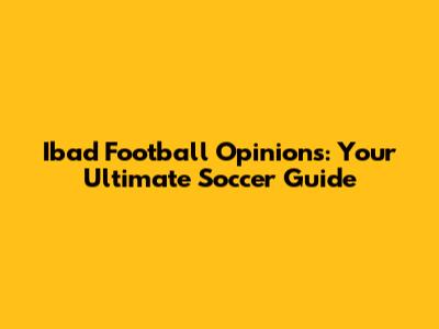 Ibad Football Opinions: Your Ultimate Soccer Guide