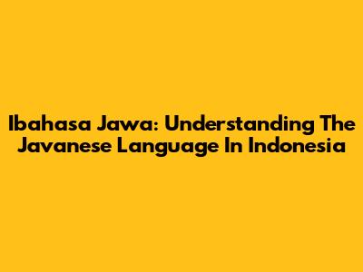 Ibahasa Jawa: Understanding The Javanese Language In Indonesia