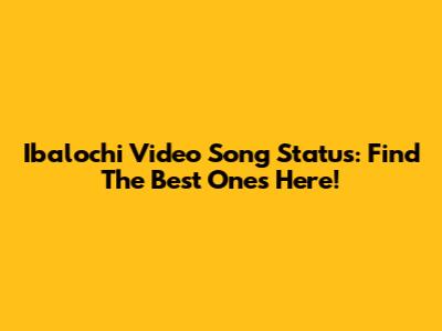 Ibalochi Video Song Status: Find The Best Ones Here!