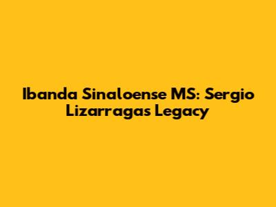 Ibanda Sinaloense MS: Sergio Lizarraga's Legacy