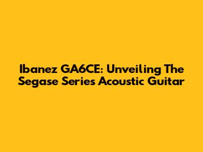 Ibanez GA6CE: Unveiling The Segase Series Acoustic Guitar