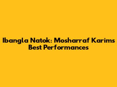 Ibangla Natok: Mosharraf Karim's Best Performances