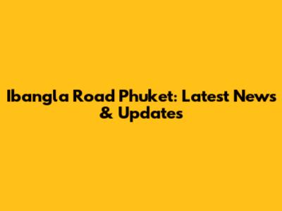 Ibangla Road Phuket: Latest News & Updates
