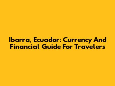 Ibarra, Ecuador: Currency And Financial Guide For Travelers
