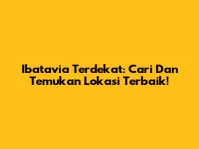 Ibatavia Terdekat: Cari Dan Temukan Lokasi Terbaik!