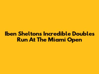 Iben Shelton's Incredible Doubles Run At The Miami Open