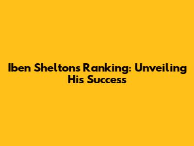 Iben Shelton's Ranking: Unveiling His Success
