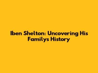 Iben Shelton: Uncovering His Family's History