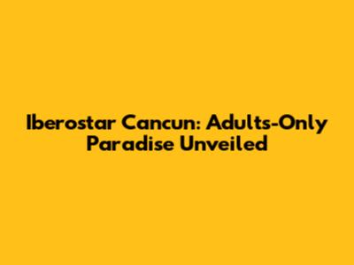 Iberostar Cancun: Adults-Only Paradise Unveiled