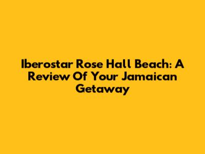 Iberostar Rose Hall Beach: A Review Of Your Jamaican Getaway