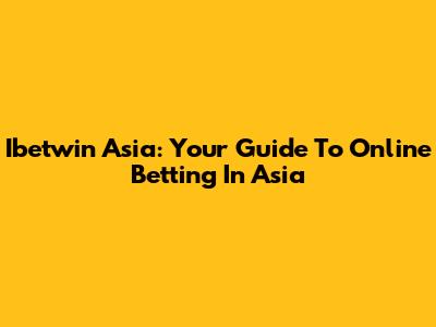 Ibetwin Asia: Your Guide To Online Betting In Asia