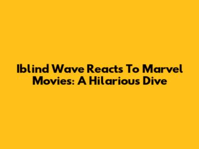 Iblind Wave Reacts To Marvel Movies: A Hilarious Dive