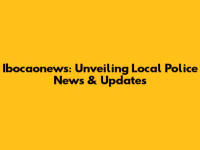 Ibocaonews: Unveiling Local Police News & Updates