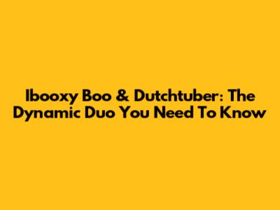 Ibooxy Boo & Dutchtuber: The Dynamic Duo You Need To Know