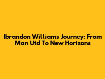 Ibrandon Williams' Journey: From Man Utd To New Horizons
