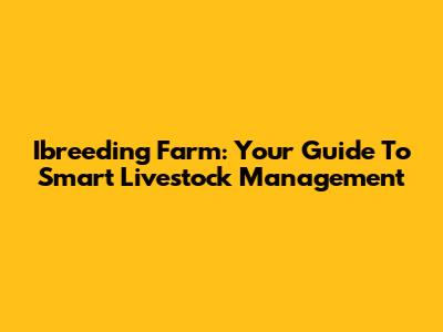 Ibreeding Farm: Your Guide To Smart Livestock Management