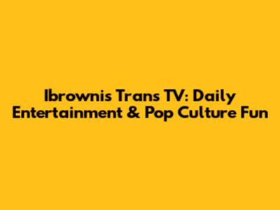 Ibrownis Trans TV: Daily Entertainment & Pop Culture Fun