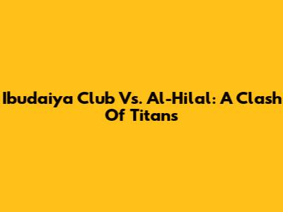 Ibudaiya Club Vs. Al-Hilal: A Clash Of Titans