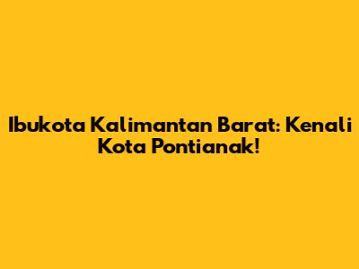 Ibukota Kalimantan Barat: Kenali Kota Pontianak!