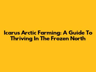 Icarus Arctic Farming: A Guide To Thriving In The Frozen North