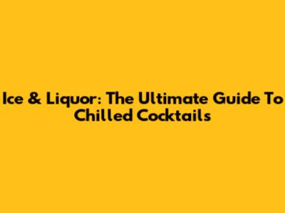 Ice & Liquor: The Ultimate Guide To Chilled Cocktails