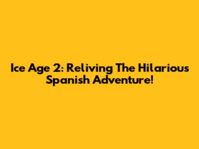 Ice Age 2: Reliving The Hilarious Spanish Adventure!
