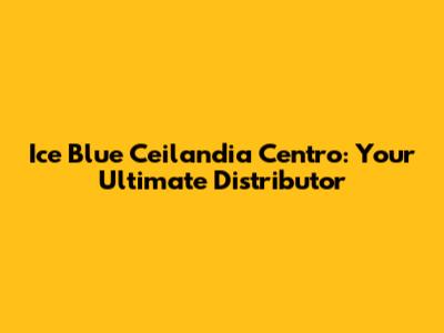 Ice Blue Ceilandia Centro: Your Ultimate Distributor