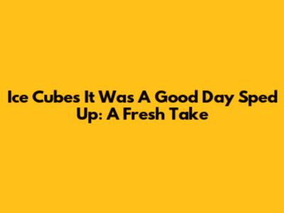 Ice Cube's 'It Was A Good Day' Sped Up: A Fresh Take