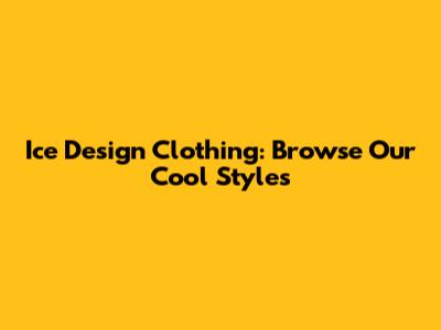 Ice Design Clothing: Browse Our Cool Styles