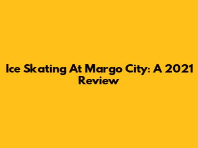Ice Skating At Margo City: A 2021 Review