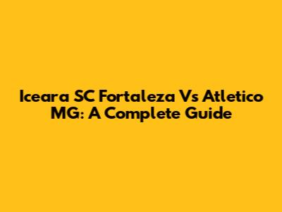 Iceara SC Fortaleza Vs Atletico MG: A Complete Guide