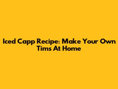 Iced Capp Recipe: Make Your Own Tims At Home