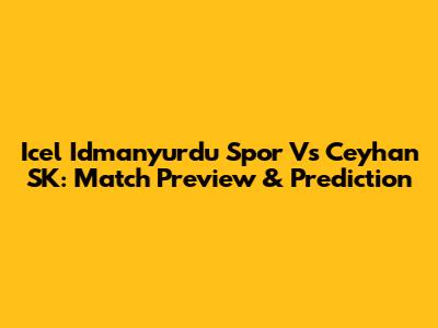 Icel Idmanyurdu Spor Vs Ceyhan SK: Match Preview & Prediction