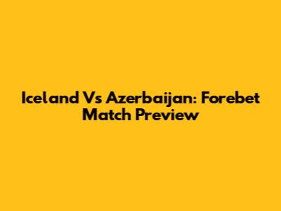 Iceland Vs Azerbaijan: Forebet Match Preview