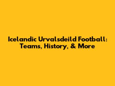 Icelandic Urvalsdeild Football: Teams, History, & More