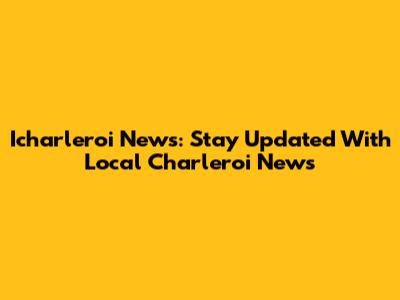 Icharleroi News: Stay Updated With Local Charleroi News