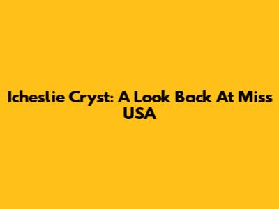 Icheslie Cryst: A Look Back At Miss USA