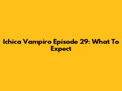 Ichica Vampiro Episode 29: What To Expect