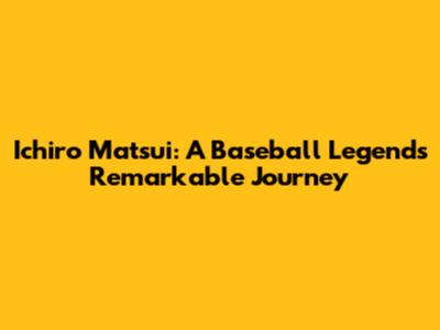 Ichiro Matsui: A Baseball Legend's Remarkable Journey