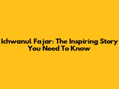 Ichwanul Fajar: The Inspiring Story You Need To Know