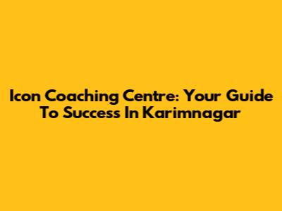 Icon Coaching Centre: Your Guide To Success In Karimnagar