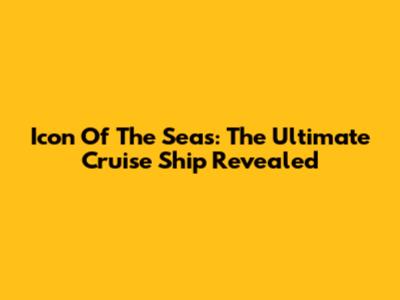 Icon Of The Seas: The Ultimate Cruise Ship Revealed