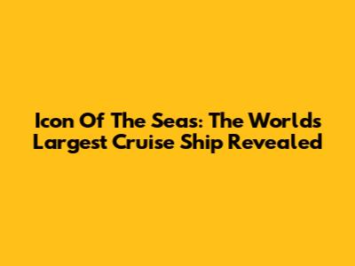 Icon Of The Seas: The World's Largest Cruise Ship Revealed