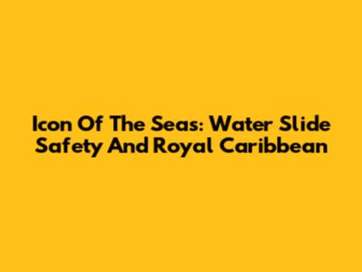 Icon Of The Seas: Water Slide Safety And Royal Caribbean