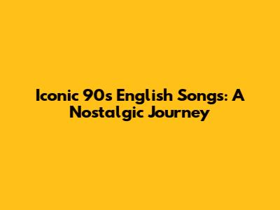 Iconic 90s English Songs: A Nostalgic Journey