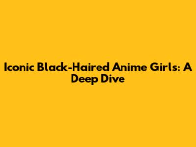 Iconic Black-Haired Anime Girls: A Deep Dive