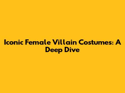 Iconic Female Villain Costumes: A Deep Dive