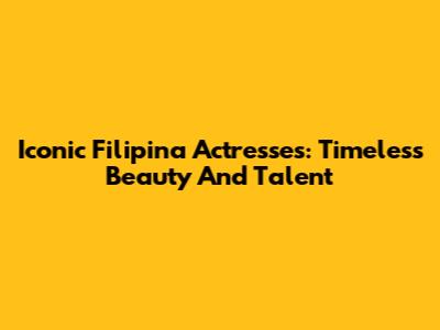 Iconic Filipina Actresses: Timeless Beauty And Talent