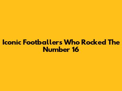Iconic Footballers Who Rocked The Number 16