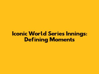 Iconic World Series Innings: Defining Moments